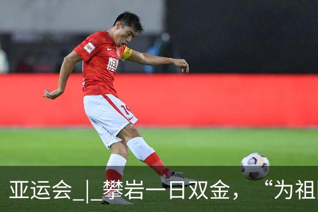 亚运会 | 攀岩一日双金，“为祖国，向上攀”