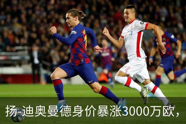 扬-迪奥曼德身价暴涨3000万欧，五大联赛涨幅居首