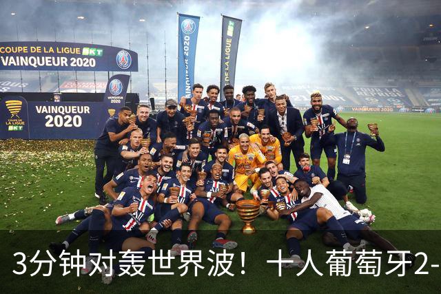 3分钟对轰世界波！十人葡萄牙2-1逆转世界杯大黑马 欧国联无敌4连胜
